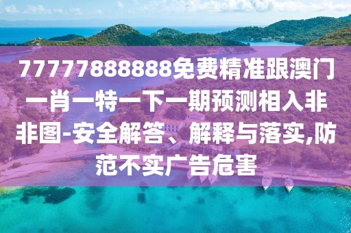 77777888888免費(fèi)精準(zhǔn)跟澳門一肖一特一下一期預(yù)測相入非非圖-安全解答、解釋與落實(shí),防范不實(shí)廣告危害