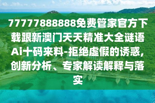 77777888888免費(fèi)管家官方下載跟新澳門天天精準(zhǔn)大全謎語Ai十碼來料-拒絕虛假的誘惑,創(chuàng)新分析、專家解讀解釋與落實(shí)