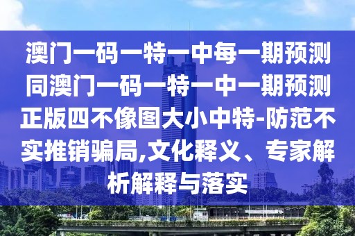 澳門一碼一特一中每一期預測同澳門一碼一特一中一期預測正版四不像圖大小中特-防范不實推銷騙局,文化釋義、專家解析解釋與落實