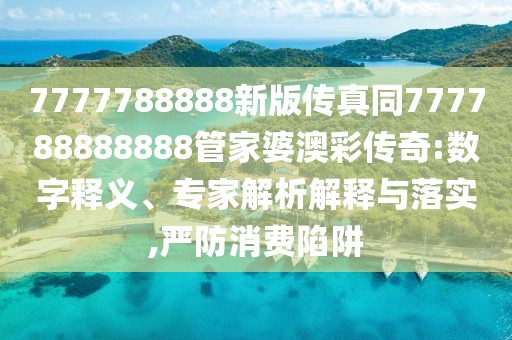 7777788888新版?zhèn)髡嫱?77788888888管家婆澳彩傳奇:數(shù)字釋義、專家解析解釋與落實,嚴防消費陷阱