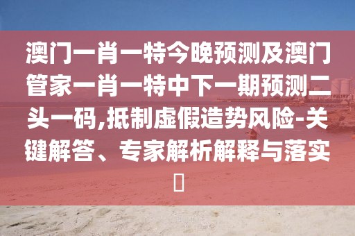澳門一肖一特今晚預(yù)測及澳門管家一肖一特中下一期預(yù)測二頭一碼,抵制虛假造勢風(fēng)險-關(guān)鍵解答、專家解析解釋與落實?