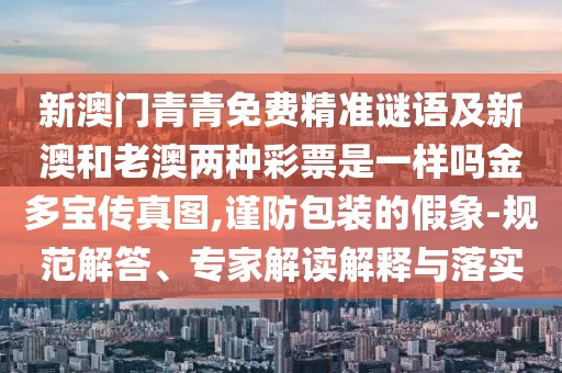 新澳門青青免費(fèi)精準(zhǔn)謎語及新澳和老澳兩種彩票是一樣嗎金多寶傳真圖,謹(jǐn)防包裝的假象-規(guī)范解答、專家解讀解釋與落實