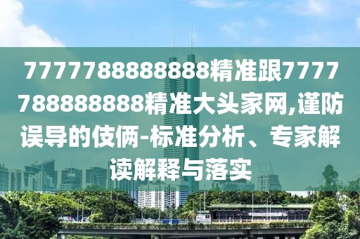 7777788888888精準(zhǔn)跟7777788888888精準(zhǔn)大頭家網(wǎng),謹(jǐn)防誤導(dǎo)的伎倆-標(biāo)準(zhǔn)分析、專家解讀解釋與落實(shí)