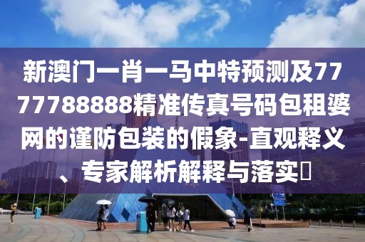 新澳門一肖一馬中特預(yù)測及7777788888精準(zhǔn)傳真號碼包租婆網(wǎng)的謹(jǐn)防包裝的假象-直觀釋義、專家解析解釋與落實(shí)?