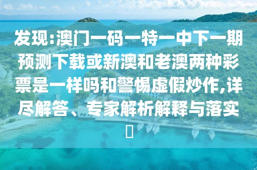 發(fā)現:澳門一碼一特一中下一期預測下載或新澳和老澳兩種彩票是一樣嗎和警惕虛假炒作,詳盡解答、專家解析解釋與落實?