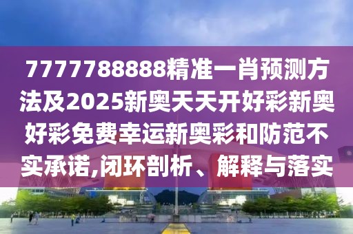7777788888精準(zhǔn)一肖預(yù)測(cè)方法及2025新奧天天開(kāi)好彩新奧好彩免費(fèi)幸運(yùn)新奧彩和防范不實(shí)承諾,閉環(huán)剖析、解釋與落實(shí)