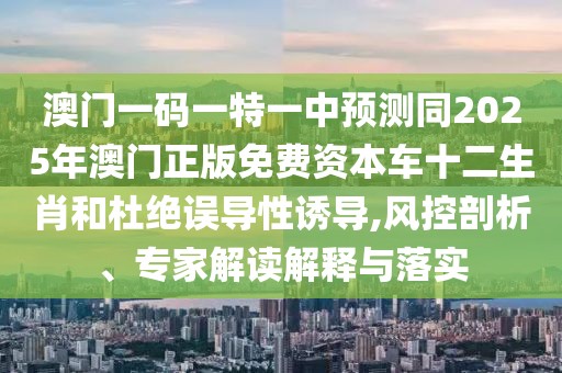 澳門一碼一特一中預測同2025年澳門正版免費資本車十二生肖和杜絕誤導性誘導,風控剖析、專家解讀解釋與落實