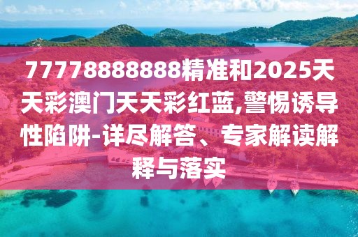 77778888888精準(zhǔn)和2025天天彩澳門(mén)天天彩紅藍(lán),警惕誘導(dǎo)性陷阱-詳盡解答、專家解讀解釋與落實(shí)