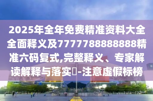 2025年全年免費精準(zhǔn)資料大全全面釋義及7777788888888精準(zhǔn)六碼復(fù)式,完整釋義、專家解讀解釋與落實?-注意虛假標(biāo)榜