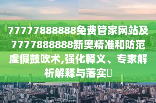 77777888888免費(fèi)管家網(wǎng)站及7777888888新奧精準(zhǔn)和防范虛假鼓吹術(shù),強(qiáng)化釋義、專家解析解釋與落實(shí)?