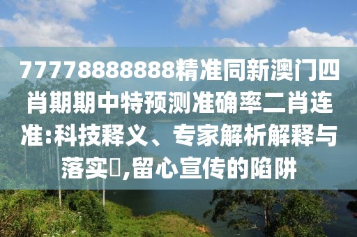 77778888888精準(zhǔn)同新澳門四肖期期中特預(yù)測準(zhǔn)確率二肖連準(zhǔn):科技釋義、專家解析解釋與落實(shí)?,留心宣傳的陷阱