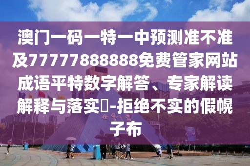 澳門一碼一特一中預(yù)測準(zhǔn)不準(zhǔn)及77777888888免費管家網(wǎng)站成語平特數(shù)字解答、專家解讀解釋與落實?-拒絕不實的假幌子布