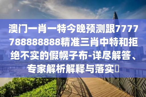 澳門一肖一特今晚預(yù)測跟7777788888888精準(zhǔn)三肖中特和拒絕不實(shí)的假幌子布-詳盡解答、專家解析解釋與落實(shí)?