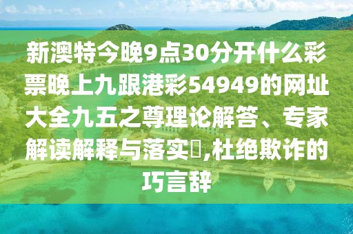 新澳特今晚9點30分開什么彩票晚上九跟港彩54949的網(wǎng)址大全九五之尊理論解答、專家解讀解釋與落實?,杜絕欺詐的巧言辭