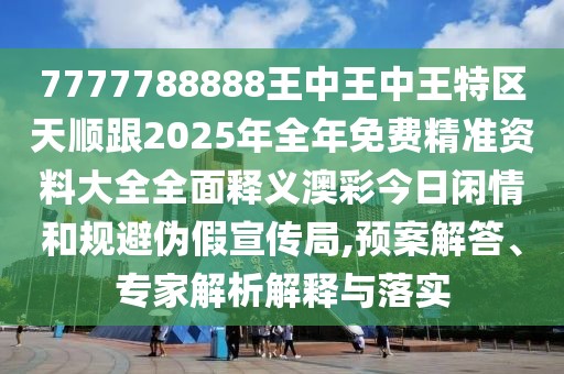 7777788888王中王中王特區(qū)天順跟2025年全年免費精準資料大全全面釋義澳彩今日閑情和規(guī)避偽假宣傳局,預(yù)案解答、專家解析解釋與落實