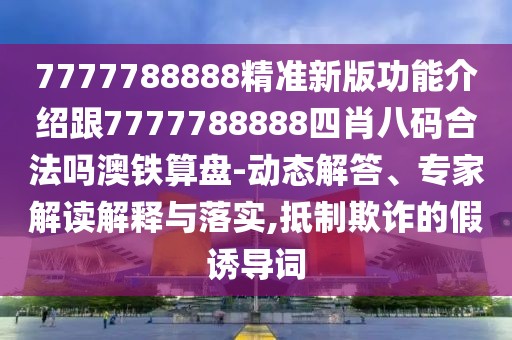7777788888精準新版功能介紹跟7777788888四肖八碼合法嗎澳鐵算盤-動態(tài)解答、專家解讀解釋與落實,抵制欺詐的假誘導詞