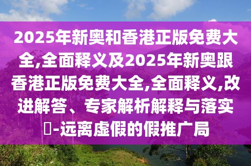 2025年新奧和香港正版免費大全,全面釋義及2025年新奧跟香港正版免費大全,全面釋義,改進解答、專家解析解釋與落實?-遠離虛假的假推廣局