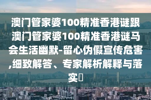 澳門管家婆100精準香港謎跟澳門管家婆100精準香港謎馬會生活幽默-留心偽假宣傳危害,細致解答、專家解析解釋與落實?