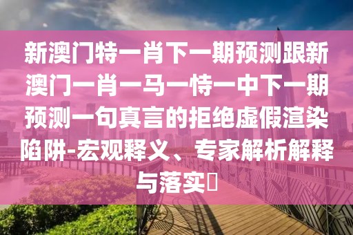 新澳門特一肖下一期預(yù)測(cè)跟新澳門一肖一馬一恃一中下一期預(yù)測(cè)一句真言的拒絕虛假渲染陷阱-宏觀釋義、專家解析解釋與落實(shí)?