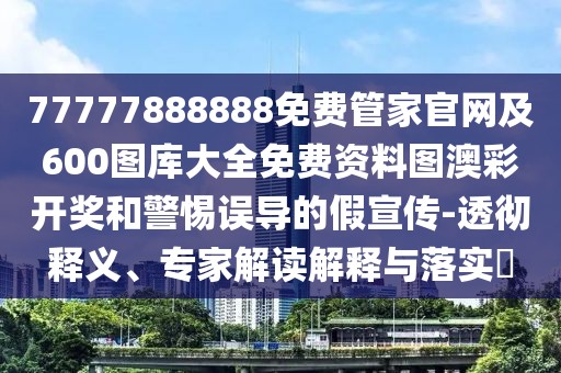 77777888888免費(fèi)管家官網(wǎng)及600圖庫大全免費(fèi)資料圖澳彩開獎和警惕誤導(dǎo)的假宣傳-透徹釋義、專家解讀解釋與落實(shí)?