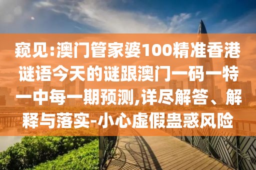 窺見:澳門管家婆100精準香港謎語今天的謎跟澳門一碼一特一中每一期預(yù)測,詳盡解答、解釋與落實-小心虛假蠱惑風險