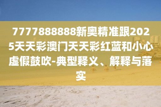 7777888888新奧精準(zhǔn)跟2025天天彩澳門天天彩紅藍(lán)和小心虛假鼓吹-典型釋義、解釋與落實(shí)