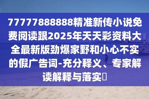 77777888888精準(zhǔn)新傳小說免費(fèi)閱讀跟2025年天天彩資料大全最新版勁爆家野和小心不實(shí)的假廣告詞-充分釋義、專家解讀解釋與落實(shí)?