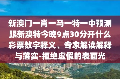 新澳門一肖一馬一特一中預(yù)測跟新澳特今晚9點30分開什么彩票數(shù)字釋義、專家解讀解釋與落實-拒絕虛假的表面光