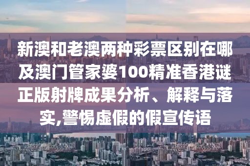 新澳和老澳兩種彩票區(qū)別在哪及澳門管家婆100精準香港謎正版射牌成果分析、解釋與落實,警惕虛假的假宣傳語