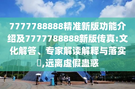 7777788888精準新版功能介紹及7777788888新版?zhèn)髡?文化解答、專家解讀解釋與落實?,遠離虛假蠱惑