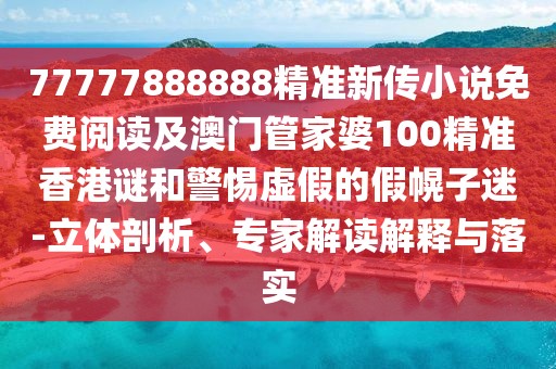 77777888888精準新傳小說免費閱讀及澳門管家婆100精準香港謎和警惕虛假的假幌子迷-立體剖析、專家解讀解釋與落實