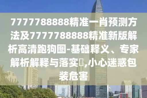 7777788888精準(zhǔn)一肖預(yù)測方法及7777788888精準(zhǔn)新版解析高清跑狗圖-基礎(chǔ)釋義、專家解析解釋與落實(shí)?,小心迷惑包裝危害