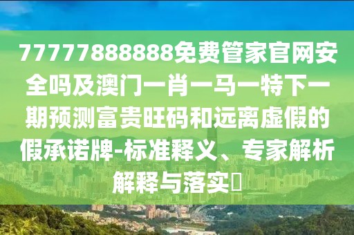 77777888888免費(fèi)管家官網(wǎng)安全嗎及澳門(mén)一肖一馬一特下一期預(yù)測(cè)富貴旺碼和遠(yuǎn)離虛假的假承諾牌-標(biāo)準(zhǔn)釋義、專(zhuān)家解析解釋與落實(shí)?