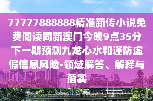 77777888888精準新傳小說免費閱讀同新澳門今晚9點35分下一期預測九龍心水和謹防虛假信息風險-領域解答、解釋與落實