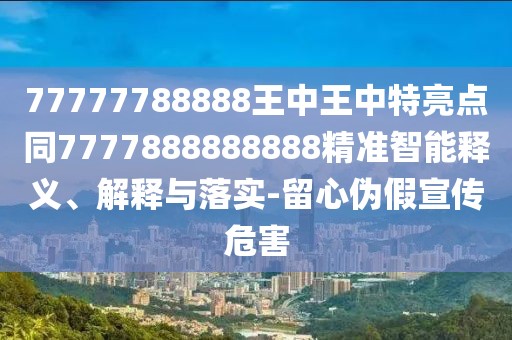 77777788888王中王中特亮點(diǎn)同7777888888888精準(zhǔn)智能釋義、解釋與落實(shí)-留心偽假宣傳危害