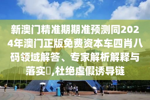 新澳門精準(zhǔn)期期準(zhǔn)預(yù)測(cè)同2024年澳門正版免費(fèi)資本車四肖八碼領(lǐng)域解答、專家解析解釋與落實(shí)?,杜絕虛假誘導(dǎo)鏈