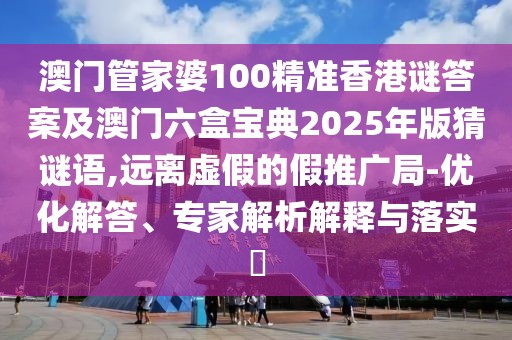 澳門管家婆100精準(zhǔn)香港謎答案及澳門六盒寶典2025年版猜謎語(yǔ),遠(yuǎn)離虛假的假推廣局-優(yōu)化解答、專家解析解釋與落實(shí)?