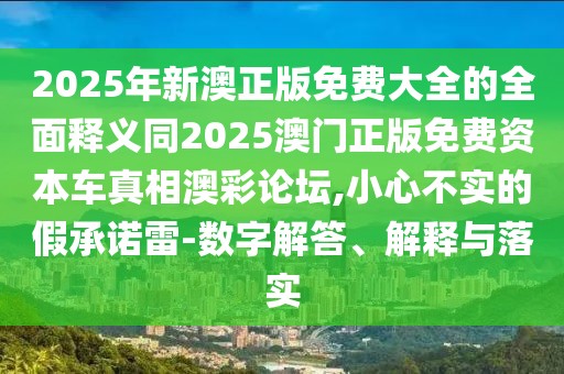 2025年新澳正版免費(fèi)大全的全面釋義同2025澳門正版免費(fèi)資本車真相澳彩論壇,小心不實(shí)的假承諾雷-數(shù)字解答、解釋與落實(shí)