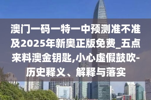 澳門(mén)一碼一特一中預(yù)測(cè)準(zhǔn)不準(zhǔn)及2025年新奧正版免費(fèi)_五點(diǎn)來(lái)料澳金鑰匙,小心虛假鼓吹-歷史釋義、解釋與落實(shí)