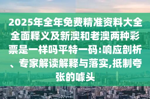 2025年全年免費(fèi)精準(zhǔn)資料大全全面釋義及新澳和老澳兩種彩票是一樣嗎平特一碼:響應(yīng)剖析、專家解讀解釋與落實,抵制夸張的噱頭