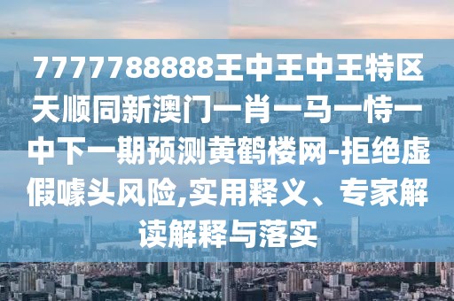 7777788888王中王中王特區(qū)天順同新澳門一肖一馬一恃一中下一期預(yù)測黃鶴樓網(wǎng)-拒絕虛假噱頭風(fēng)險,實用釋義、專家解讀解釋與落實