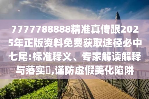 7777788888精準真?zhèn)鞲?025年正版資料免費獲取途徑必中七尾:標準釋義、專家解讀解釋與落實?,謹防虛假美化陷阱