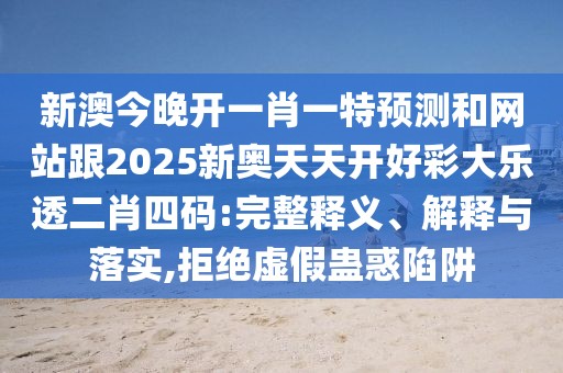 新澳今晚開一肖一特預(yù)測(cè)和網(wǎng)站跟2025新奧天天開好彩大樂透二肖四碼:完整釋義、解釋與落實(shí),拒絕虛假蠱惑陷阱