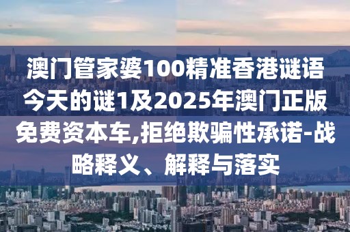 澳門管家婆100精準(zhǔn)香港謎語今天的謎1及2025年澳門正版免費(fèi)資本車,拒絕欺騙性承諾-戰(zhàn)略釋義、解釋與落實(shí)