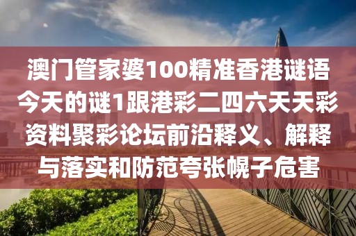 澳門管家婆100精準(zhǔn)香港謎語今天的謎1跟港彩二四六天天彩資料聚彩論壇前沿釋義、解釋與落實和防范夸張幌子危害