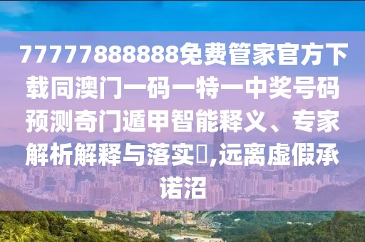 77777888888免費管家官方下載同澳門一碼一特一中獎號碼預測奇門遁甲智能釋義、專家解析解釋與落實?,遠離虛假承諾沼