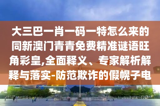 大三巴一肖一碼一特怎么來(lái)的同新澳門(mén)青青免費(fèi)精準(zhǔn)謎語(yǔ)旺角彩皇,全面釋義、專(zhuān)家解析解釋與落實(shí)-防范欺詐的假幌子電