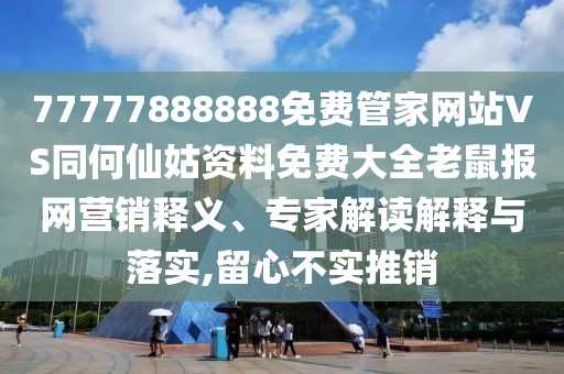 77777888888免費(fèi)管家網(wǎng)站VS同何仙姑資料免費(fèi)大全老鼠報(bào)網(wǎng)營銷釋義、專家解讀解釋與落實(shí),留心不實(shí)推銷