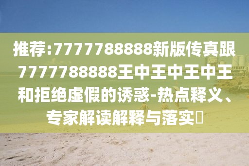 推薦:7777788888新版?zhèn)髡娓?777788888王中王中王中王和拒絕虛假的誘惑-熱點釋義、專家解讀解釋與落實?