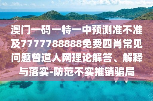 澳門一碼一特一中預(yù)測準(zhǔn)不準(zhǔn)及7777788888免費(fèi)四肖常見問題曾道人網(wǎng)理論解答、解釋與落實(shí)-防范不實(shí)推銷騙局